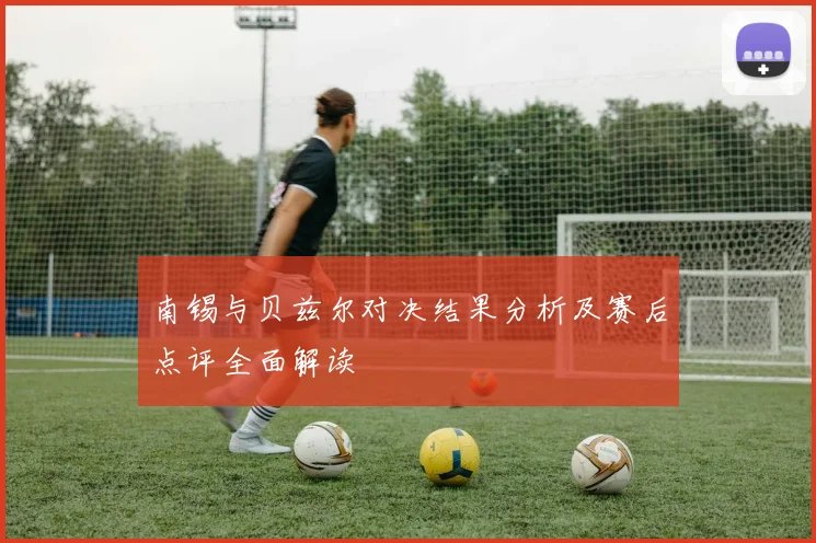 南锡与贝兹尔对决结果分析及赛后点评全面解读