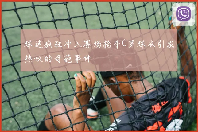 球迷疯狂冲入赛场抢夺C罗球衣引发热议的奇葩事件